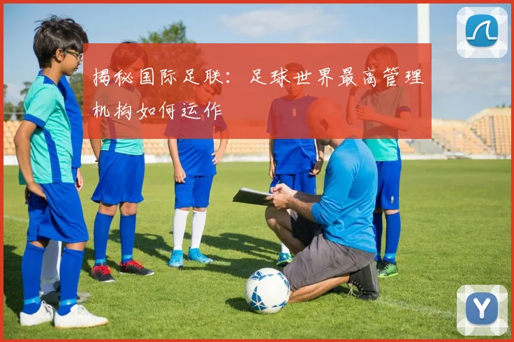 揭秘国际足联：足球世界最高管理机构如何运作