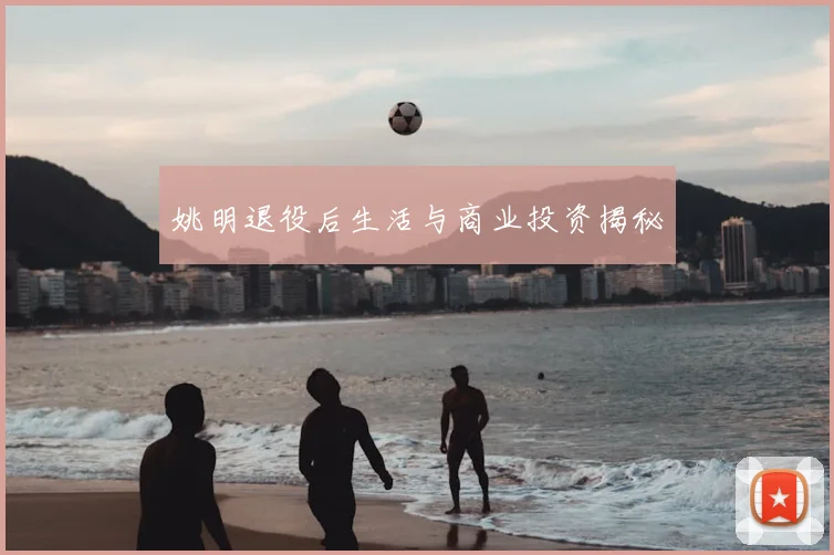 姚明退役后生活与商业投资揭秘