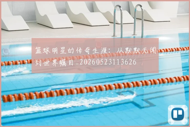 篮球明星的传奇生涯：从默默无闻到世界瞩目_20260523113626