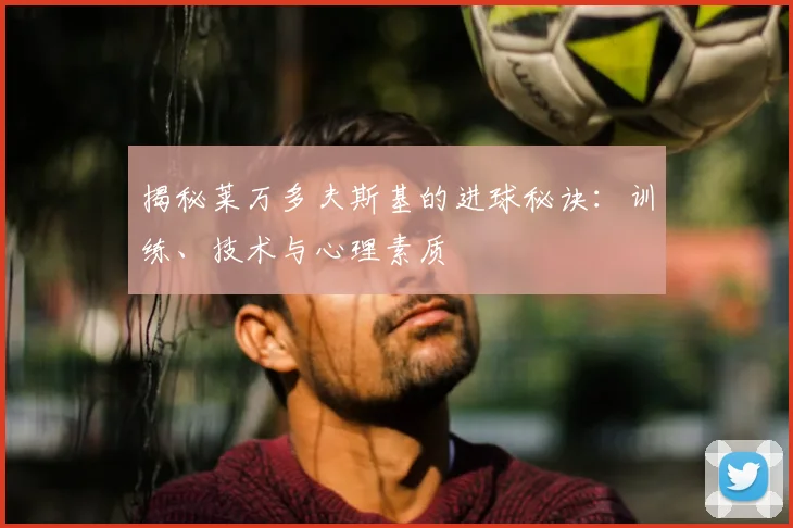 揭秘莱万多夫斯基的进球秘诀：训练、技术与心理素质