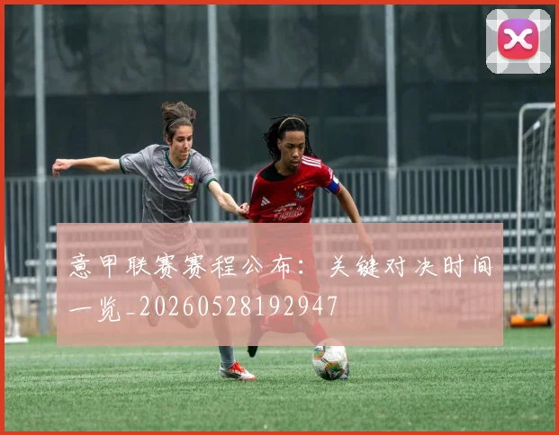 意甲联赛赛程公布：关键对决时间一览_20260528192947