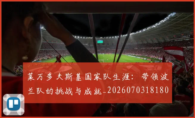 莱万多夫斯基国家队生涯：带领波兰队的挑战与成就_20260703181800