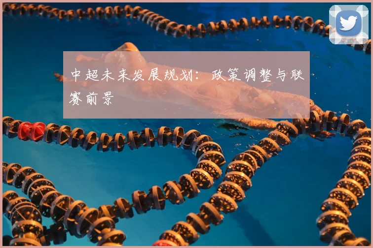 中超未来发展规划:政策调整与联赛前景