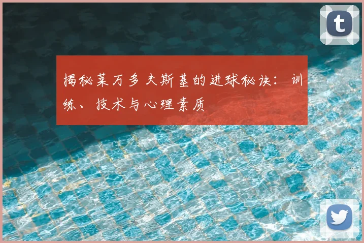 揭秘莱万多夫斯基的进球秘诀：训练、技术与心理素质