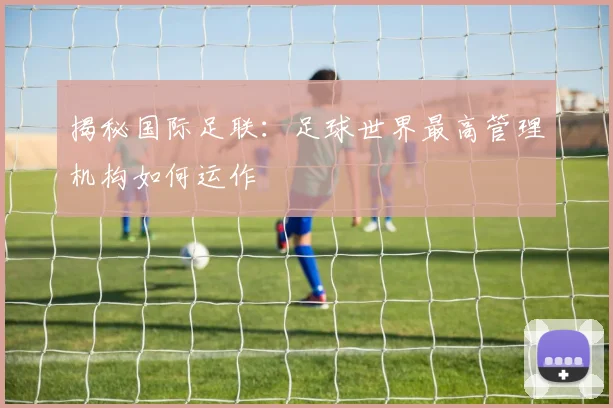 揭秘国际足联：足球世界最高管理机构如何运作