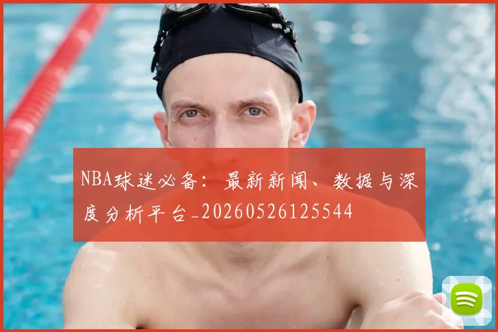 NBA球迷必备：最新新闻、数据与深度分析平台_20260526125544