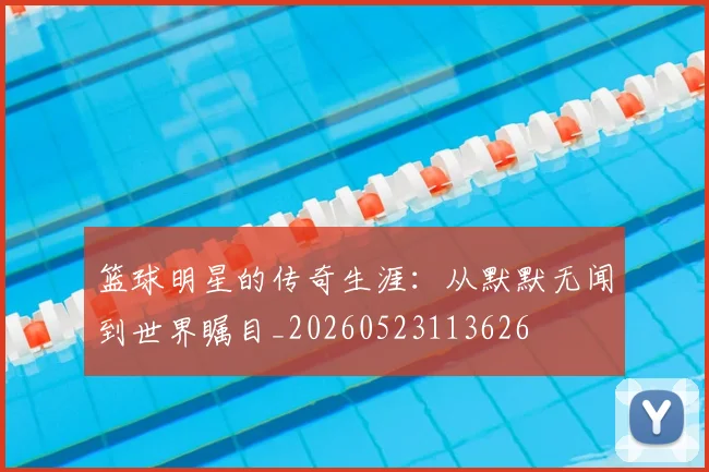 篮球明星的传奇生涯：从默默无闻到世界瞩目_20260523113626
