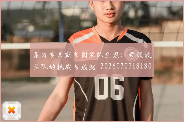 莱万多夫斯基国家队生涯:带领波兰队的挑战与成就_20260703181800