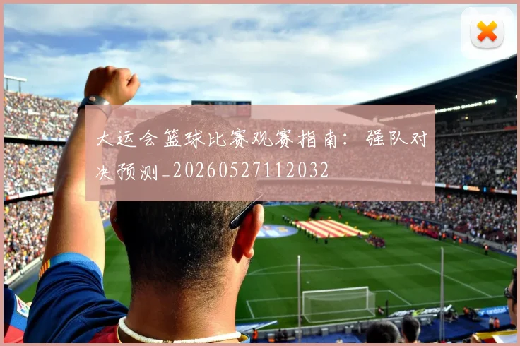 大运会篮球比赛观赛指南：强队对决预测_20260527112032